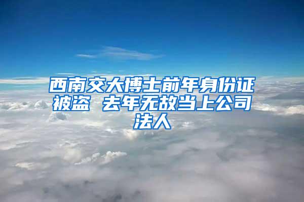 西南交大博士前年身份证被盗 去年无故当上公司法人