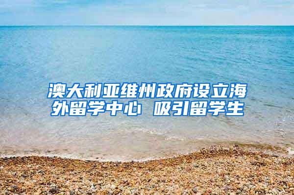 澳大利亚维州政府设立海外留学中心 吸引留学生