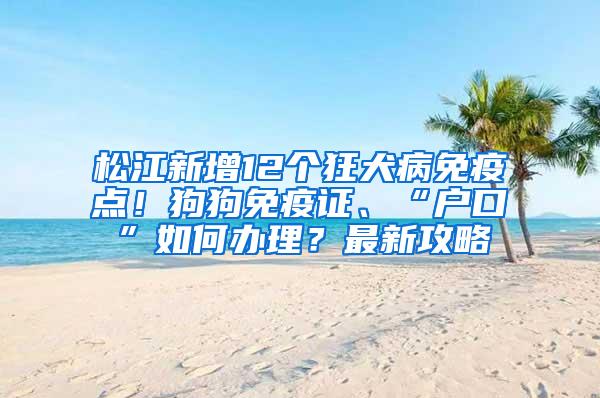 松江新增12个狂犬病免疫点！狗狗免疫证、“户口”如何办理？最新攻略→