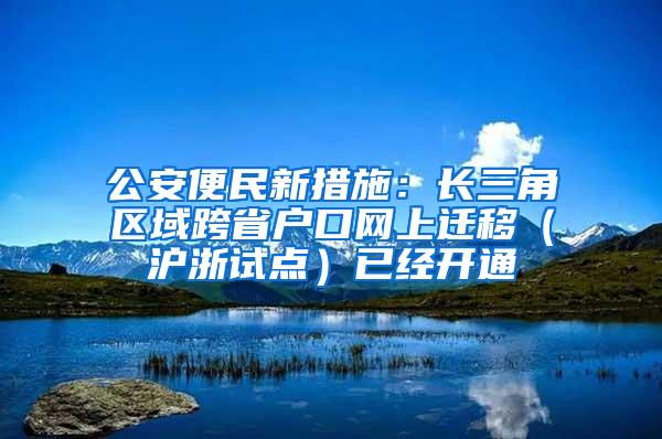 公安便民新措施：长三角区域跨省户口网上迁移（沪浙试点）已经开通