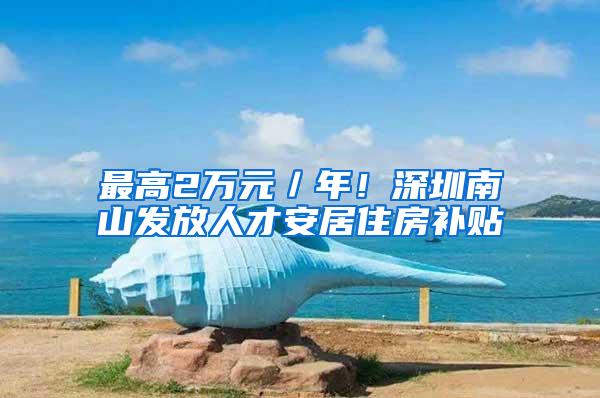 最高2万元／年！深圳南山发放人才安居住房补贴