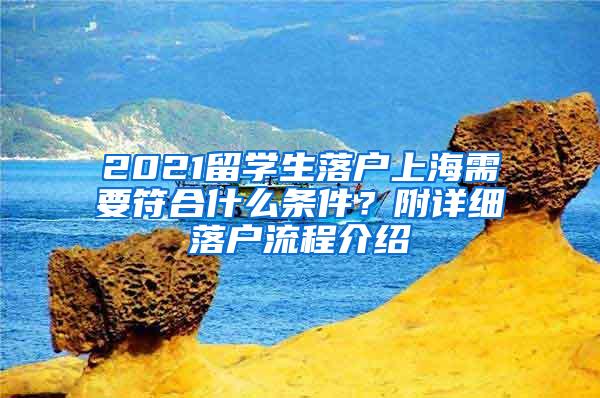 2021留学生落户上海需要符合什么条件？附详细落户流程介绍