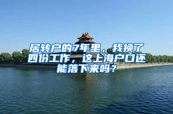 居转户的7年里，我换了四份工作，这上海户口还能落下来吗？