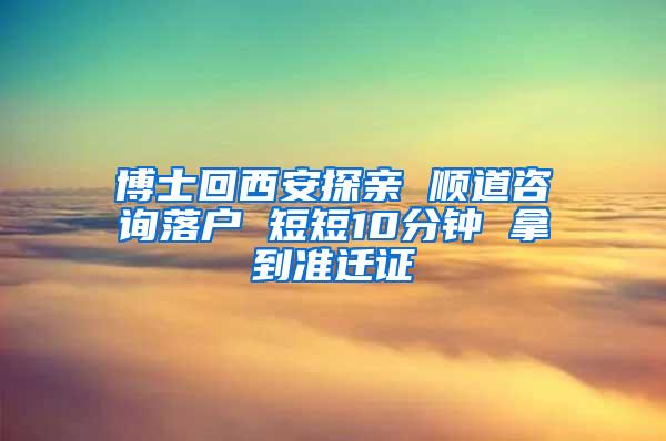 博士回西安探亲 顺道咨询落户 短短10分钟 拿到准迁证