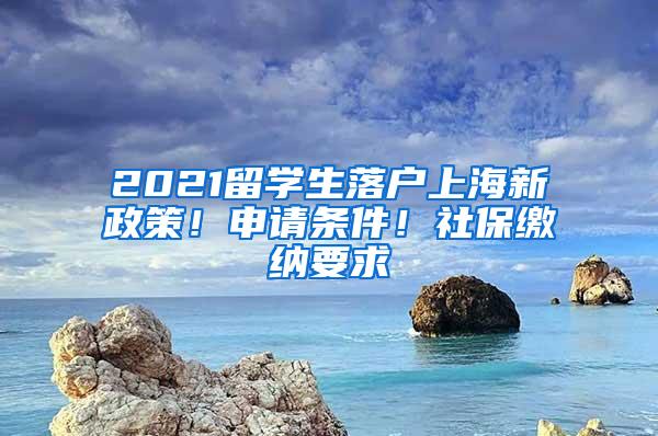 2021留学生落户上海新政策！申请条件！社保缴纳要求