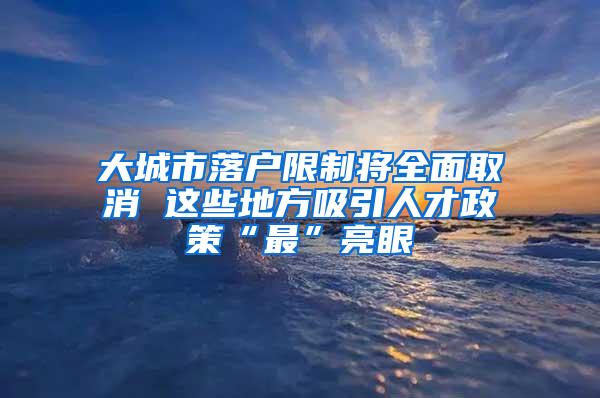 大城市落户限制将全面取消 这些地方吸引人才政策“最”亮眼