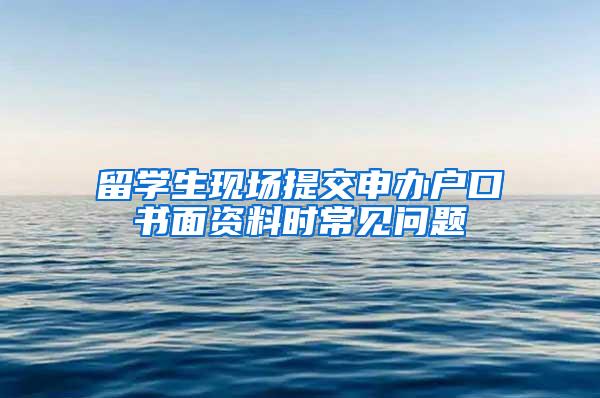 留学生现场提交申办户口书面资料时常见问题