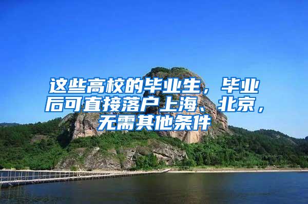 这些高校的毕业生，毕业后可直接落户上海、北京，无需其他条件