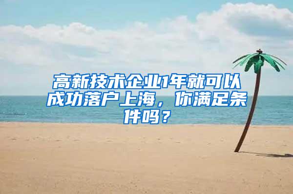 高新技术企业1年就可以成功落户上海，你满足条件吗？