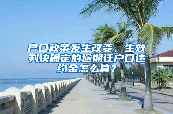 户口政策发生改变，生效判决确定的逾期迁户口违约金怎么算？