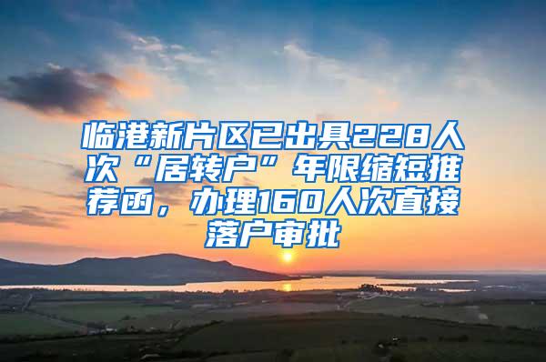 临港新片区已出具228人次“居转户”年限缩短推荐函，办理160人次直接落户审批