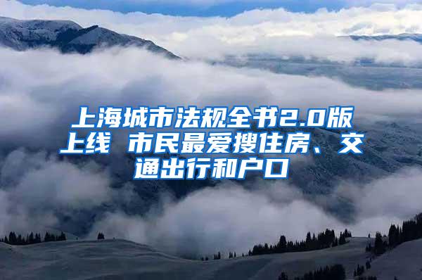 上海城市法规全书2.0版上线 市民最爱搜住房、交通出行和户口