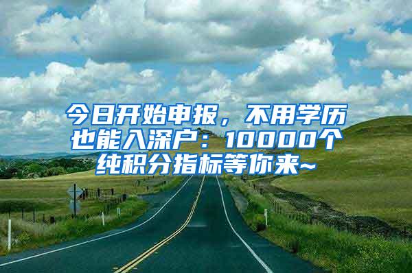 今日开始申报，不用学历也能入深户：10000个纯积分指标等你来~