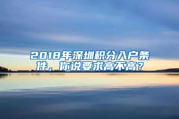 2018年深圳积分入户条件，你说要求高不高？