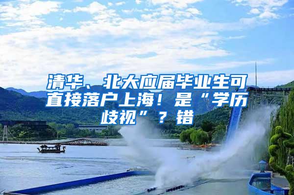 清华、北大应届毕业生可直接落户上海！是“学历歧视”？错