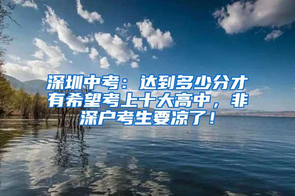 深圳中考：达到多少分才有希望考上十大高中，非深户考生要凉了！