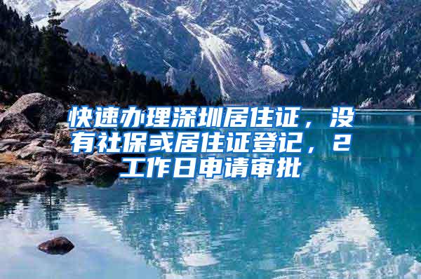 快速办理深圳居住证，没有社保或居住证登记，2工作日申请审批