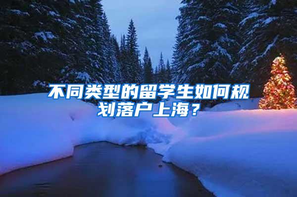 不同类型的留学生如何规划落户上海？