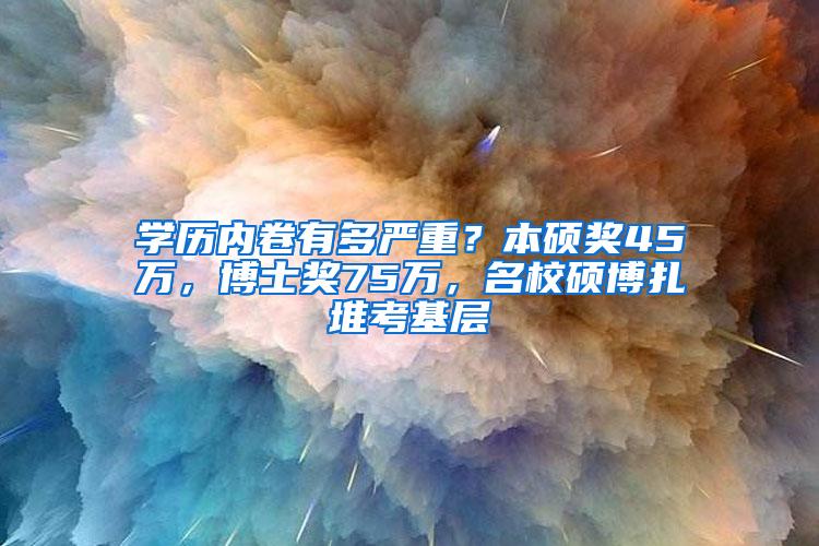 学历内卷有多严重？本硕奖45万，博士奖75万，名校硕博扎堆考基层