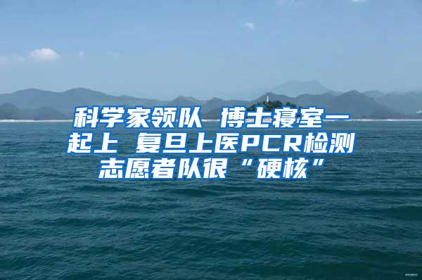 科学家领队 博士寝室一起上 复旦上医PCR检测志愿者队很“硬核”