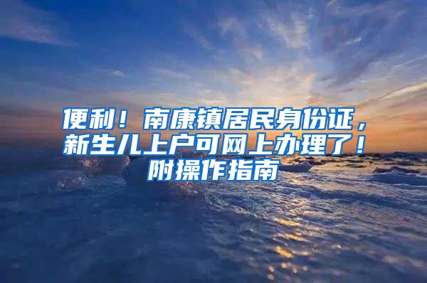 便利！南康镇居民身份证，新生儿上户可网上办理了！附操作指南