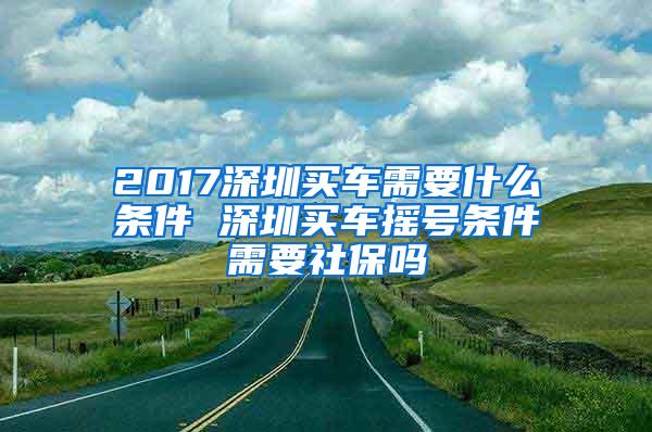 2017深圳买车需要什么条件 深圳买车摇号条件需要社保吗