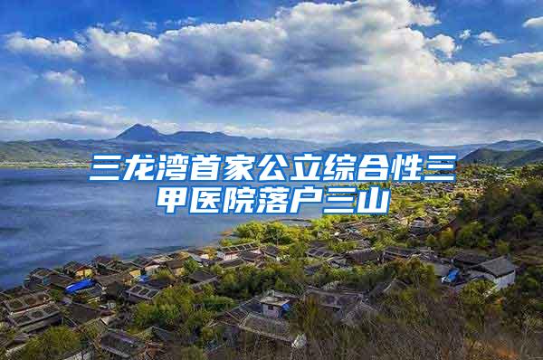 三龙湾首家公立综合性三甲医院落户三山