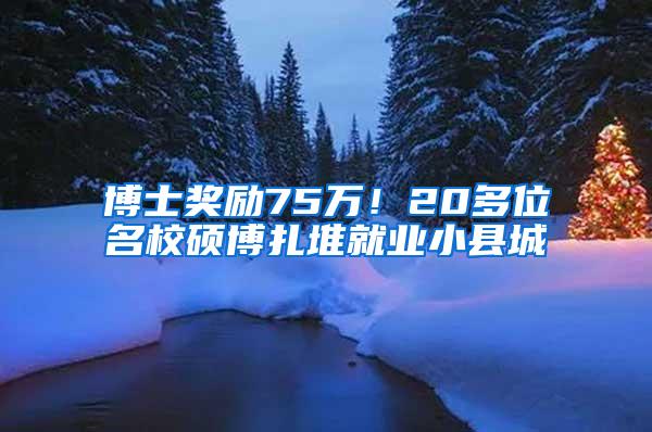 博士奖励75万！20多位名校硕博扎堆就业小县城