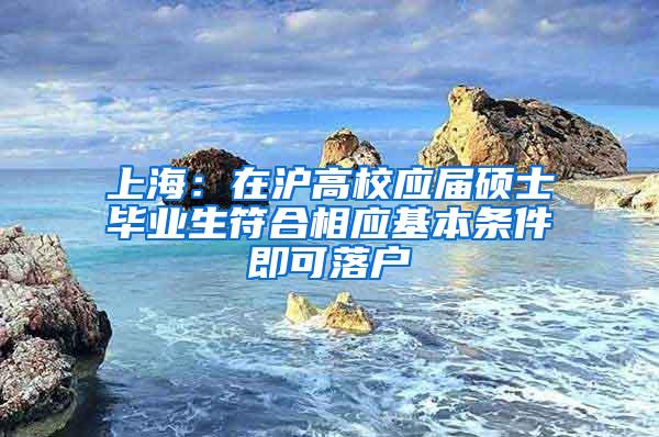 上海：在沪高校应届硕士毕业生符合相应基本条件即可落户