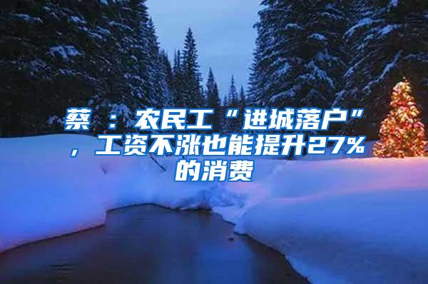 蔡昉：农民工“进城落户”，工资不涨也能提升27%的消费