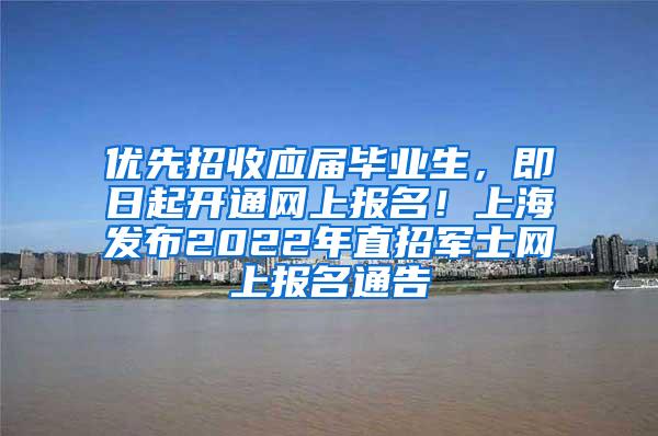 优先招收应届毕业生，即日起开通网上报名！上海发布2022年直招军士网上报名通告