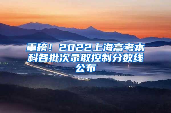 重磅！2022上海高考本科各批次录取控制分数线公布