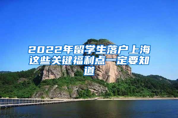 2022年留学生落户上海这些关键福利点一定要知道