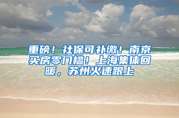 重磅！社保可补缴！南京买房零门槛！上海集体回暖，苏州火速跟上