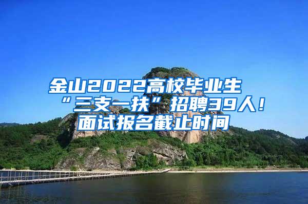 金山2022高校毕业生“三支一扶”招聘39人！面试报名截止时间→