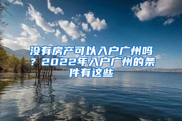 没有房产可以入户广州吗？2022年入户广州的条件有这些