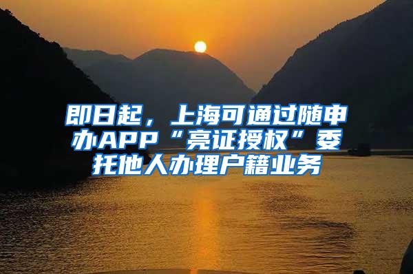 即日起，上海可通过随申办APP“亮证授权”委托他人办理户籍业务