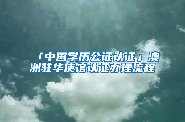 「中国学历公证认证」澳洲驻华使馆认证办理流程