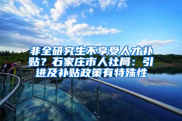 非全研究生不享受人才补贴？石家庄市人社局：引进及补贴政策有特殊性