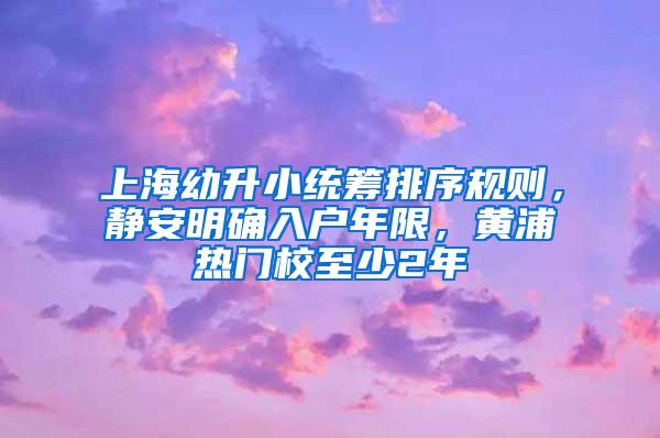 上海幼升小统筹排序规则，静安明确入户年限，黄浦热门校至少2年