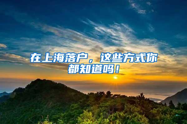 在上海落户，这些方式你都知道吗！