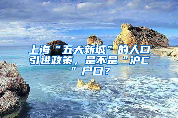 上海“五大新城”的人口引进政策，是不是“沪C”户口？