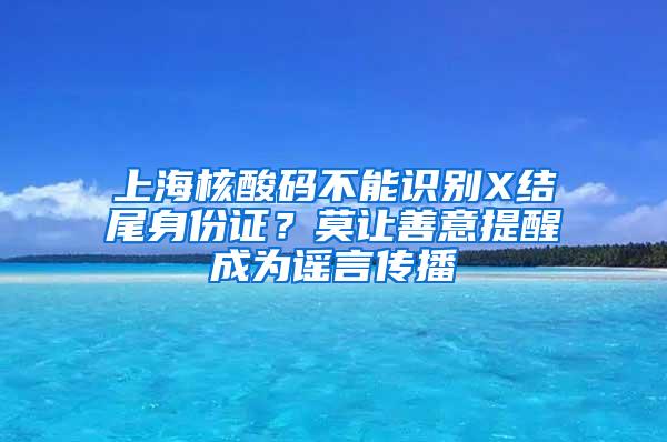 上海核酸码不能识别X结尾身份证？莫让善意提醒成为谣言传播