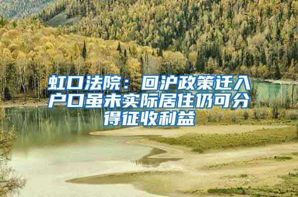 虹口法院：回沪政策迁入户口虽未实际居住仍可分得征收利益