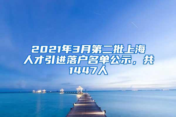 2021年3月第二批上海人才引进落户名单公示，共1447人