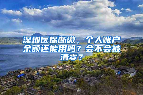 深圳医保断缴，个人账户余额还能用吗？会不会被清零？