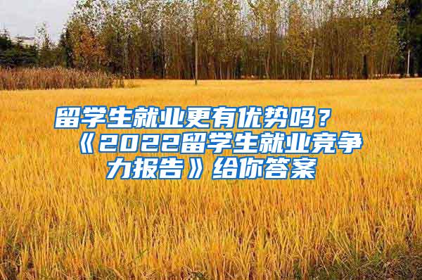 留学生就业更有优势吗？《2022留学生就业竞争力报告》给你答案