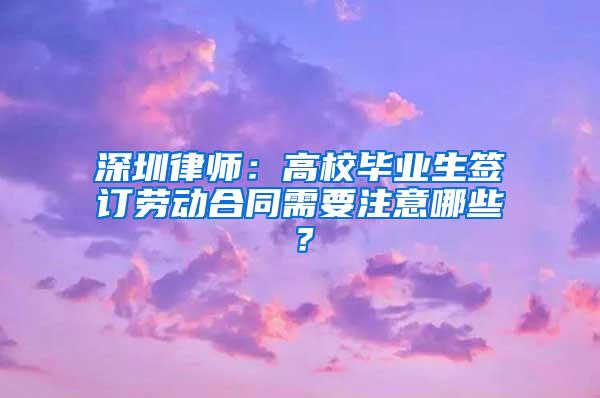 深圳律师：高校毕业生签订劳动合同需要注意哪些？