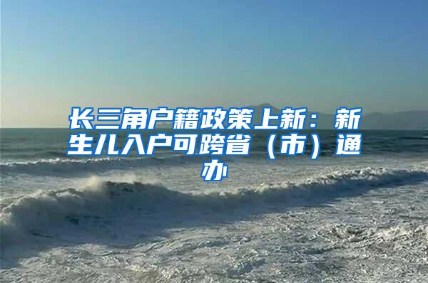 长三角户籍政策上新：新生儿入户可跨省（市）通办