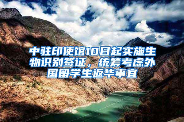 中驻印使馆10日起实施生物识别签证，统筹考虑外国留学生返华事宜